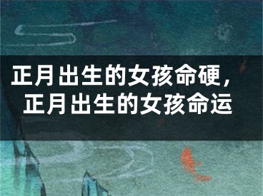 正月出生的女孩命硬，正月出生的女孩命运