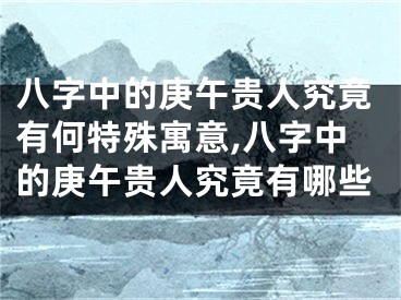 八字中的庚午贵人究竟有何特殊寓意,八字中的庚午贵人究竟有哪些