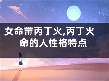 女命带丙丁火,丙丁火命的人性格特点