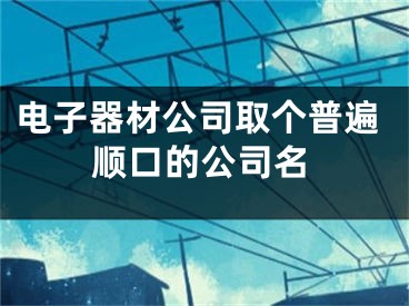 电子器材公司取个普遍顺口的公司名