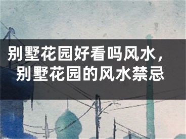 别墅花园好看吗风水，别墅花园的风水禁忌