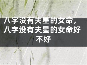 八字没有夫星的女命，八字没有夫星的女命好不好