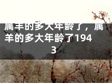 属羊的多大年龄了，属羊的多大年龄了1943