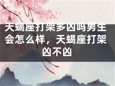 天蝎座打架多凶吗男生会怎么样，天蝎座打架凶不凶