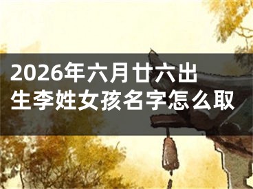 2026年六月廿六出生李姓女孩名字怎么取