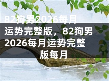 82狗男2026每月运势完整版，82狗男2026每月运势完整版每月