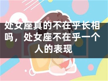 处女座真的不在乎长相吗，处女座不在乎一个人的表现