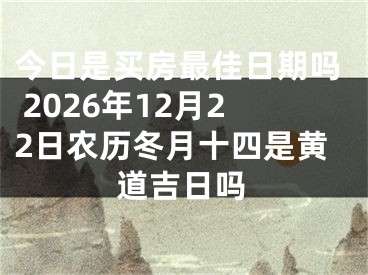 今日是买房最佳日期吗 2026年12月22日农历冬月十四是黄道吉日吗