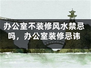 办公室不装修风水禁忌吗，办公室装修忌讳