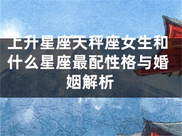 上升星座天秤座女生和什么星座最配性格与婚姻解析