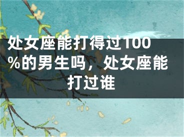 处女座能打得过100%的男生吗，处女座能打过谁