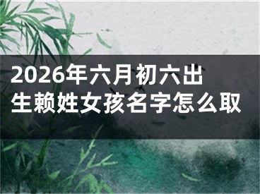 2026年六月初六出生赖姓女孩名字怎么取
