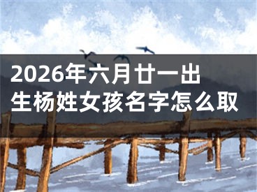 2026年六月廿一出生杨姓女孩名字怎么取