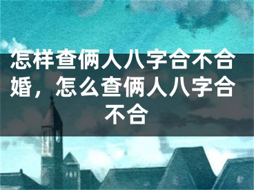 怎样查俩人八字合不合婚，怎么查俩人八字合不合