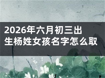 2026年六月初三出生杨姓女孩名字怎么取