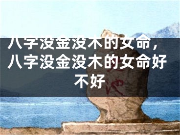 八字没金没木的女命,八字没金没木的女命好不好