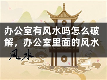 办公室有风水吗怎么破解,办公室里面的风水
