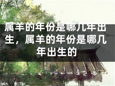 属羊的年份是哪几年出生,属羊的年份是哪几年出生的