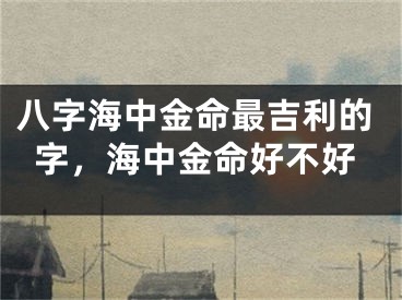 八字海中金命最吉利的字,海中金命好不好