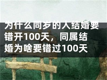 为什么同岁的人结婚要错开100天，同属结婚为啥要错过100天