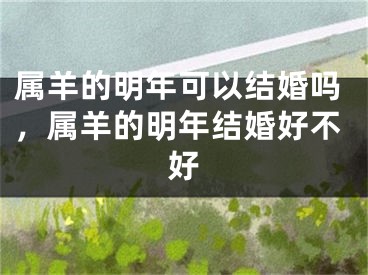 属羊的明年可以结婚吗，属羊的明年结婚好不好