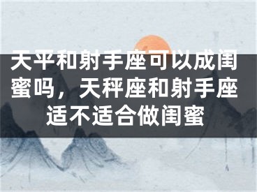 天平和射手座可以成闺蜜吗,天秤座和射手座适不适合做闺蜜