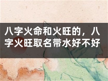 八字火命和火旺的，八字火旺取名带水好不好