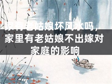 家有老姑娘坏风水吗，家里有老姑娘不出嫁对家庭的影响