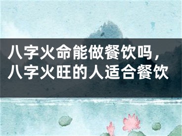 八字火命能做餐饮吗，八字火旺的人适合餐饮