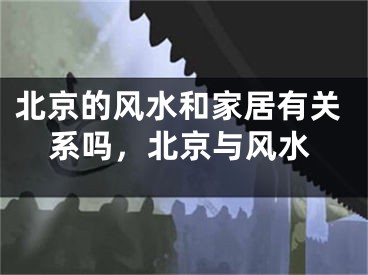 北京的风水和家居有关系吗，北京与风水
