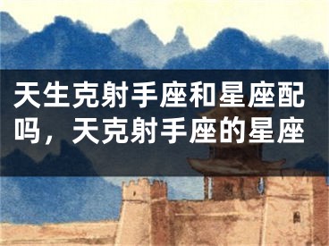 天生克射手座和星座配吗,天克射手座的星座