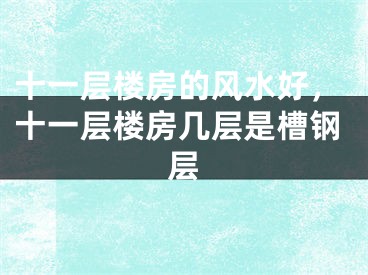 十一层楼房的风水好，十一层楼房几层是槽钢层
