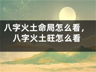 八字火土命局怎么看，八字火土旺怎么看