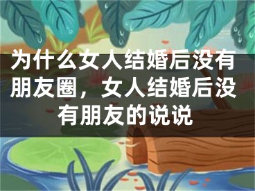 为什么女人结婚后没有朋友圈，女人结婚后没有朋友的说说
