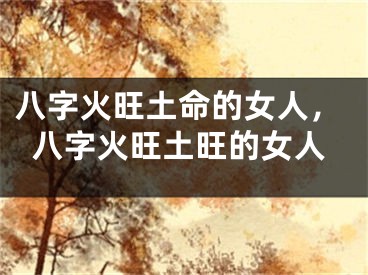 八字火旺土命的女人，八字火旺土旺的女人