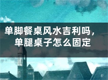 单脚餐桌风水吉利吗，单腿桌子怎么固定
