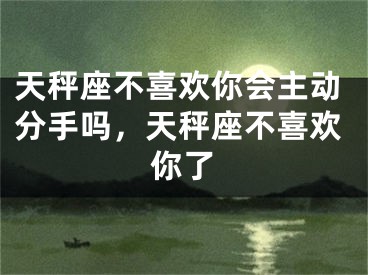 天秤座不喜欢你会主动分手吗，天秤座不喜欢你了