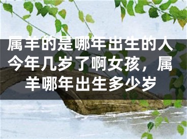 属羊的是哪年出生的人今年几岁了啊女孩,属羊哪年出生多少岁