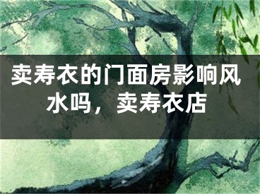 卖寿衣的门面房影响风水吗，卖寿衣店