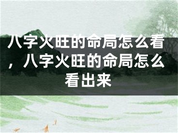 八字火旺的命局怎么看，八字火旺的命局怎么看出来