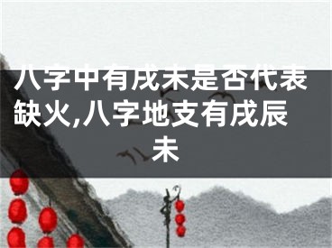 八字中有戌未是否代表缺火,八字地支有戌辰未