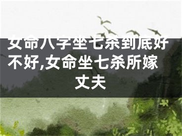 女命八字坐七杀到底好不好,女命坐七杀所嫁丈夫