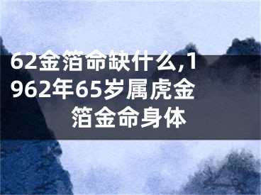 62金箔命缺什么,1962年65岁属虎金箔金命身体