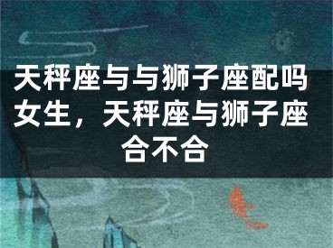 天秤座与与狮子座配吗女生，天秤座与狮子座合不合