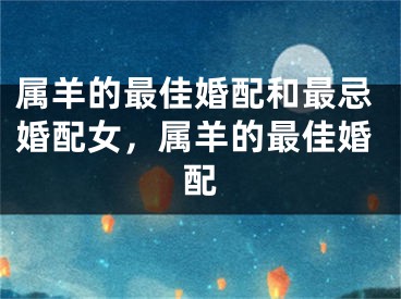 属羊的最佳婚配和最忌婚配女，属羊的最佳婚配