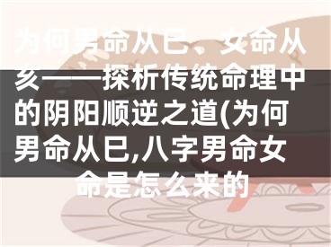 为何男命从巳、女命从亥——探析传统命理中的阴阳顺逆之道(为何男命从巳,八字男命女命是怎么来的