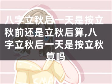 八字立秋后一天是按立秋前还是立秋后算,八字立秋后一天是按立秋算吗