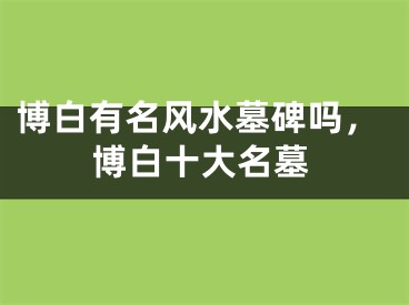 博白有名风水墓碑吗，博白十大名墓