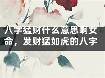 八字猛财什么意思啊女命,发财猛如虎的八字