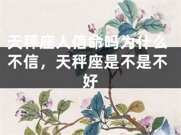 天秤座人信命吗为什么不信,天秤座是不是不好